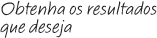 Obtenha os resultados que voc� quer